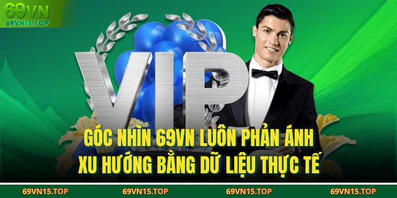 Góc nhìn 69VN luôn phản ánh xu hướng bằng dữ liệu thực tế